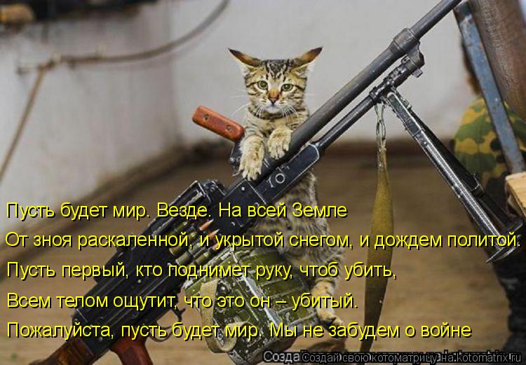 Пусть будет мир. Везде. На всей Земле От зноя раскаленной, и укрытой снегом, и дождем политой. Пусть ... Котоматрица: Пусть будет мир. Везде. На всей Земле От зноя раскаленной, и укрытой снегом, и дождем политой. Пусть первый, кто поднимет руку, чтоб убить, Все