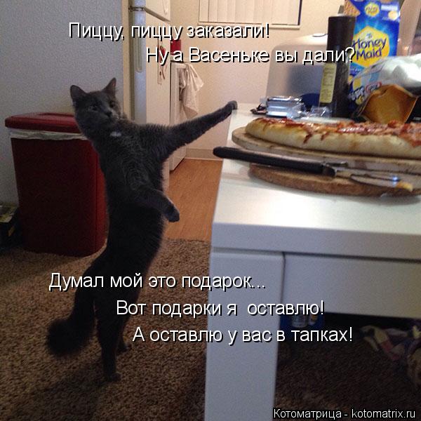 Пиццу, пиццу заказали! Ну а Васеньке вы дали? Думал мой это подарок... Вот подарки я оставлю! А оста... Котоматрица: Пиццу, пиццу заказали! Ну а Васеньке вы дали? Думал мой это подарок... Вот подарки я оставлю! А оставлю у вас в тапках!