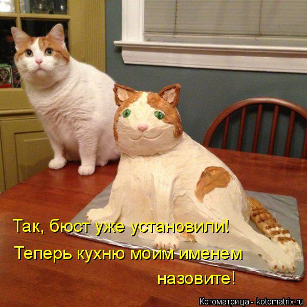 Так, бюст уже установили! Теперь кухню моим именем назовите!... Котоматрица: Так, бюст уже установили! Теперь кухню моим именем назовите!
