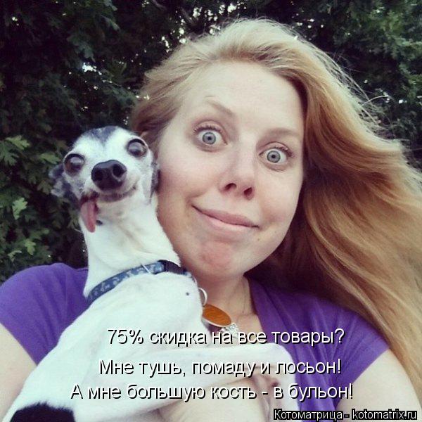 75% скидка на все товары? А мне большую кость - в бульон! Мне тушь, помаду и лосьон!... Котоматрица: 75% скидка на все товары? А мне большую кость - в бульон! Мне тушь, помаду и лосьон!