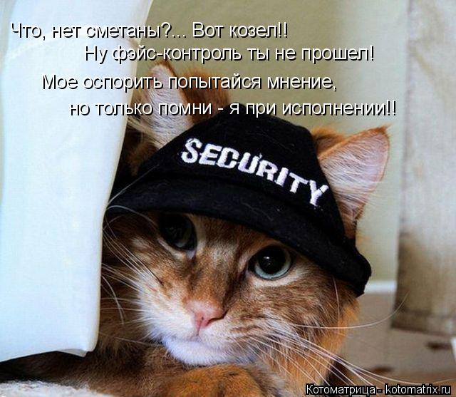 Что, нет сметаны?... Вот козел!! Ну фэйс-контроль ты не прошел! Мое оспорить попытайся мнение, но тол... Котоматрица: Что, нет сметаны?... Вот козел!! Ну фэйс-контроль ты не прошел! Мое оспорить попытайся мнение, но только помни - я при исполнении!!