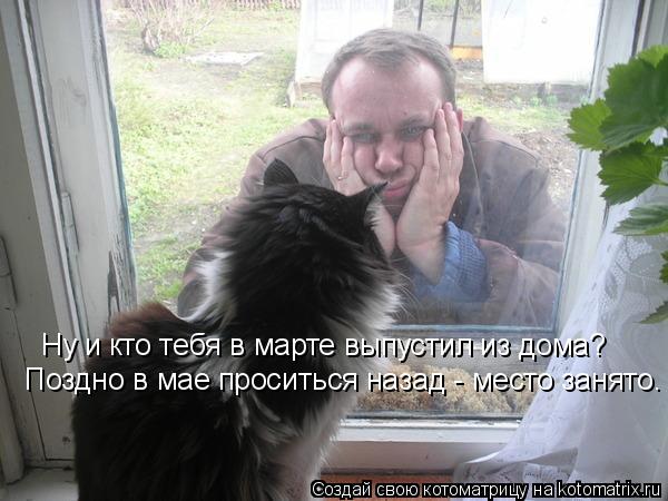 Ну и кто тебя в марте выпустил из дома? Ну и кто тебя в марте выпустил из дома? Поздно в мае просить... Котоматрица: Ну и кто тебя в марте выпустил из дома? Ну и кто тебя в марте выпустил из дома? Поздно в мае проситься назад - место занято. Поздно в мае прос
