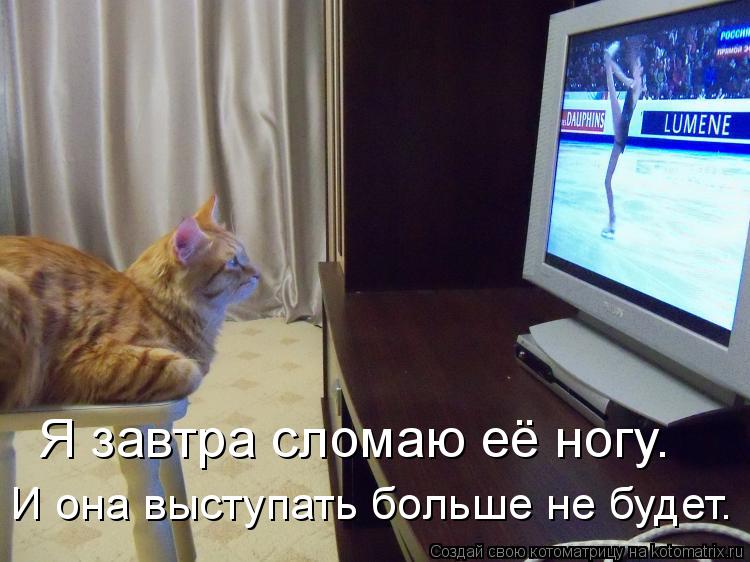 Котоматрица: Я завтра сломаю её ногу. И она выступать больше не будет.