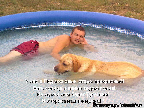 У нас в Подмосковье отдых прекрасный! Есть солнце и ванна водою полна! И Африка нам не нужна!!! Не н... Котоматрица: У нас в Подмосковье отдых прекрасный! Есть солнце и ванна водою полна! И Африка нам не нужна!!! Не нужен нам берег Турецкий!
