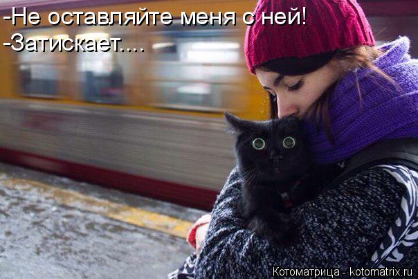 -Не оставляйте меня с ней! -Затискает....... Котоматрица: -Не оставляйте меня с ней! -Затискает....