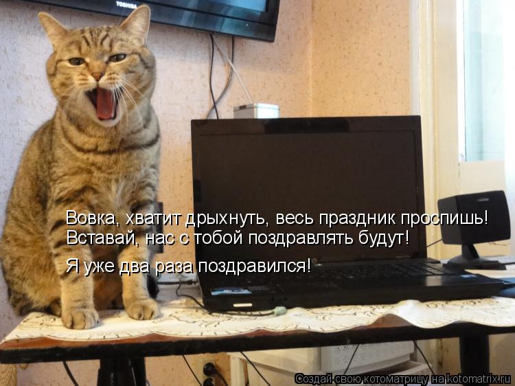 Вовка, хватит дрыхнуть, весь праздник проспишь! Вставай, нас с тобой поздравлять будут! Я уже два раз... Котоматрица: Вовка, хватит дрыхнуть, весь праздник проспишь! Вставай, нас с тобой поздравлять будут! Я уже два раза поздравился!