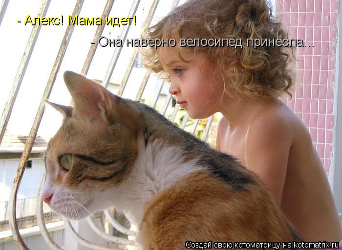 - Алекс! Мама идет! - Она наверно велосипед принесла...... Котоматрица: - Алекс! Мама идет! - Она наверно велосипед принесла...
