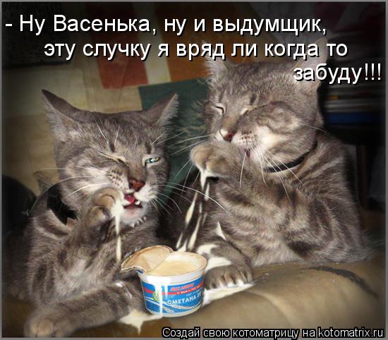 - Ну Васенька, ну и выдумщик, эту случку я вряд ли когда то забуду!!!... Котоматрица: - Ну Васенька, ну и выдумщик, эту случку я вряд ли когда то забуду!!!