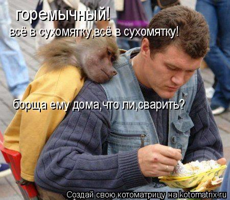 горемычный! всё в сухомятку,всё в сухомятку! борща ему дома,что ли,сварить?... Котоматрица: горемычный! всё в сухомятку,всё в сухомятку! борща ему дома,что ли,сварить?