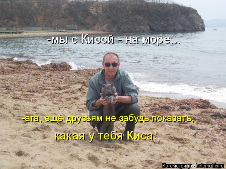 -мы с Кисой - на море... -ага, ещё друзьям не забудь показать, какая у тебя Киса!... Котоматрица: -мы с Кисой - на море... -ага, ещё друзьям не забудь показать, какая у тебя Киса!