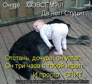 Он цё... СОВСЕМ?!!!... Да нет! Стуцит... Отстань, дочура, он устал. Он три часа с тобой играл. И прос... Котоматрица: Он цё... СОВСЕМ?!!!... Да нет! Стуцит... Отстань, дочура, он устал. Он три часа с тобой играл. И просто - СПИТ...