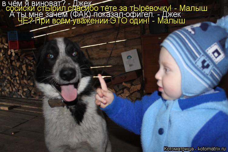 в чём я виноват? - Джек сосиски стЫрил спасибо тёте за тЫрёвочку! - Малыш А ты мне зачем (ФАК) показа... Котоматрица: в чём я виноват? - Джек сосиски стЫрил спасибо тёте за тЫрёвочку! - Малыш А ты мне зачем (ФАК) показал офигел. - Джек ЧЁ? При всём уважении ЭТО од