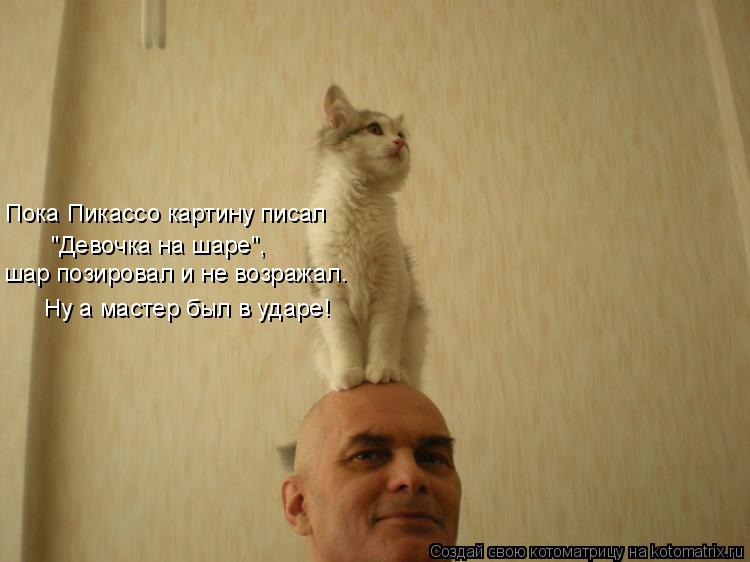 Котоматрица: Пока Пикассо картину писал шар позировал и не возражал.  "Девочка на шаре", Ну а мастер был в ударе!