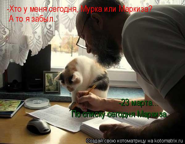 -Хто у меня сегодня, Мурка или Маркиза? А то я забыл. -23 марта... По списку сегодня Маркиза.... Котоматрица: -Хто у меня сегодня, Мурка или Маркиза? А то я забыл. -23 марта... По списку сегодня Маркиза.