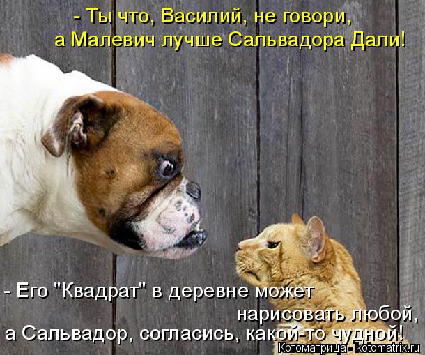 - Его "Квадрат" в деревне может нарисовать любой, а Сальвадор, согласись, какой-то чудной! - Ты что, ... Котоматрица: - Его "Квадрат" в деревне может нарисовать любой, а Сальвадор, согласись, какой-то чудной! - Ты что, Василий, не говори, а Малевич лучше Сальвад