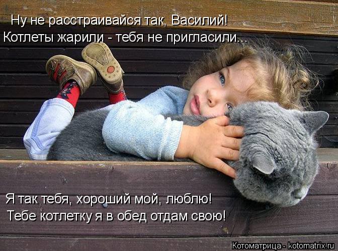 Ну не расстраивайся так, Василий! Котлеты жарили - тебя не пригласили... Я так тебя, хороший мой, люб... Котоматрица: Ну не расстраивайся так, Василий! Котлеты жарили - тебя не пригласили... Я так тебя, хороший мой, люблю! Тебе котлетку я в обед отдам свою!