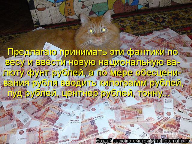 Предлагаю принимать эти фантики по весу и ввести новую национальную ва- люту фунт рублей, а по мере о... Котоматрица: Предлагаю принимать эти фантики по весу и ввести новую национальную ва- люту фунт рублей, а по мере обесцени- вания рубля вводить килограмм