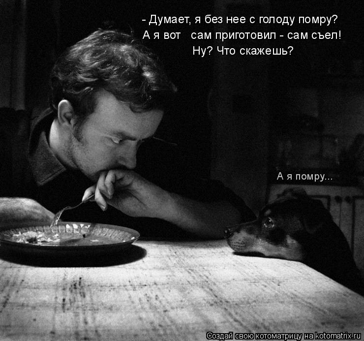 А я помру... - Думает, я без нее с голоду помру? А я вот сам приготовил - сам съел! Ну? Что скажешь... Котоматрица: А я помру... - Думает, я без нее с голоду помру? А я вот сам приготовил - сам съел! Ну? Что скажешь?