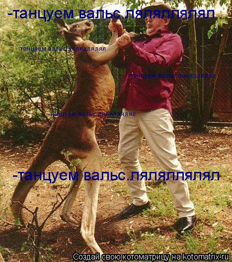 -танцуем вальс.ляляллялял -танцуем вальс.ляляллялял -танцуем вальс.ляляллялял -танцуем вальс.лялял... Котоматрица: -танцуем вальс.ляляллялял -танцуем вальс.ляляллялял -танцуем вальс.ляляллялял -танцуем вальс.ляляллялял -танцуем вальс.ляляллялял