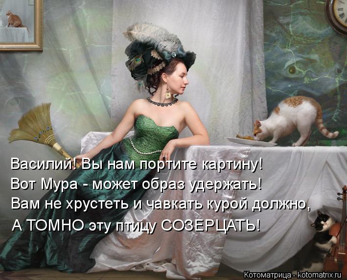 Василий! Вы нам портите картину! Вот Мура - может образ удержать! Вам не хрустеть и чавкать курой дол... Котоматрица: Василий! Вы нам портите картину! Вот Мура - может образ удержать! Вам не хрустеть и чавкать курой должно, А ТОМНО эту птицу СОЗЕРЦАТЬ!