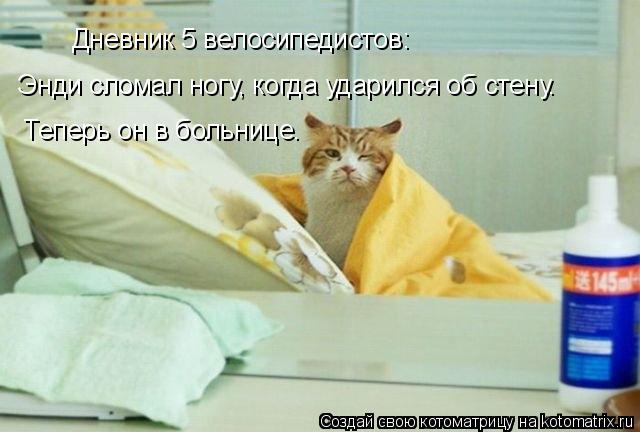 Котоматрица: Дневник 5 велосипедистов:  Энди сломал ногу, когда ударился об стену. Теперь он в больнице.