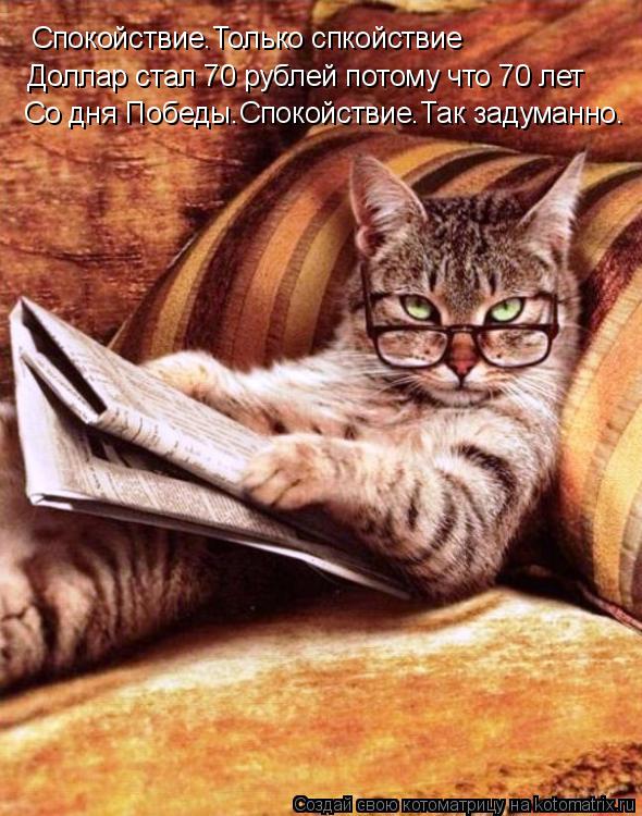 Спокойствие.Только спкойствие Доллар стал 70 рублей потому что 70 лет Со дня Победы.Спокойствие.Так з... Котоматрица: Спокойствие.Только спкойствие Доллар стал 70 рублей потому что 70 лет Со дня Победы.Спокойствие.Так задуманно.