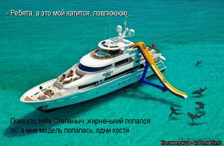 Повезло,тебе Степаныч ,жирненький попался.. - Ребята, а это мой катится, ловлюююю... эх! а мне модель... Котоматрица: Повезло,тебе Степаныч ,жирненький попался.. - Ребята, а это мой катится, ловлюююю... эх! а мне модель попалась..одни кости...