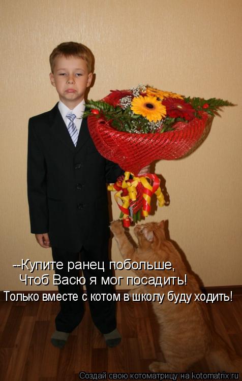--Купите ранец побольше, Чтоб Васю я мог посадить! Только вместе с котом в школу буду ходить!... Котоматрица: --Купите ранец побольше, Чтоб Васю я мог посадить! Только вместе с котом в школу буду ходить!
