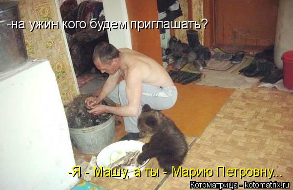 -на ужин кого будем приглашать? -Я - Машу, а ты - Марию Петровну...... Котоматрица: -на ужин кого будем приглашать? -Я - Машу, а ты - Марию Петровну...