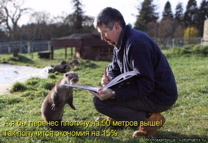 А я бы перенес плотину на 50 метров выше! Так получится экономия на 15%.... Котоматрица: А я бы перенес плотину на 50 метров выше! Так получится экономия на 15%.