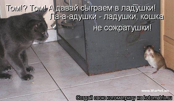 Том!? Том! А давай сыграем в ладушки! Ла-а-адушки - ладушки, кошка не сожратушки!... Котоматрица: Том!? Том! А давай сыграем в ладушки! Ла-а-адушки - ладушки, кошка не сожратушки!