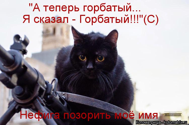 "А теперь горбатый... Я сказал - Горбатый!!!"(С) Нефига позорить моё имя... Котоматрица: "А теперь горбатый... Я сказал - Горбатый!!!"(С) Нефига позорить моё имя
