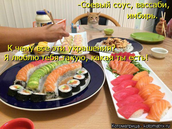 -Соевый соус, вассаби, имбирь. К чему все эти украшения? Я люблю тебя такую, какая ты есть!... Котоматрица: -Соевый соус, вассаби, имбирь. К чему все эти украшения? Я люблю тебя такую, какая ты есть!