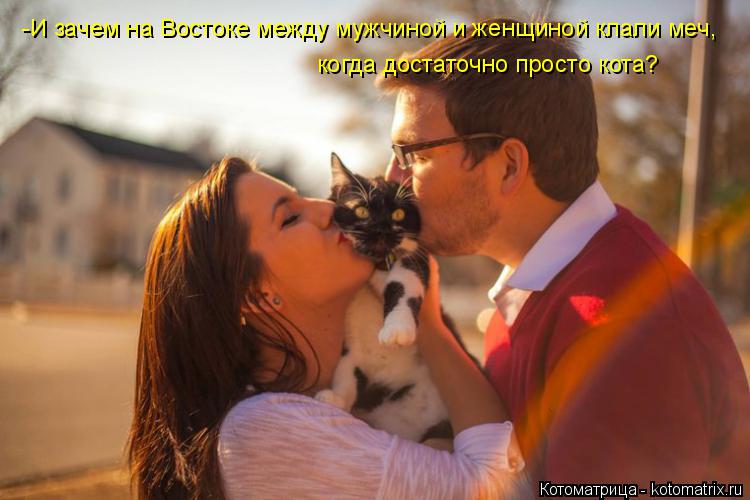 -И зачем на Востоке между мужчиной и женщиной клали меч, когда достаточно просто кота?... Котоматрица: -И зачем на Востоке между мужчиной и женщиной клали меч, когда достаточно просто кота?