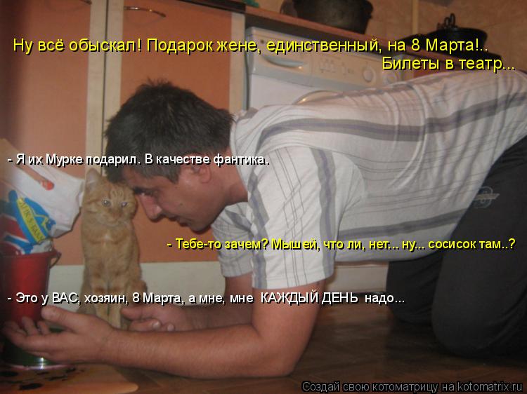 Котоматрица: Ну всё обыскал! Подарок жене, единственный, на 8 Марта!.. Билеты в театр...  - Тебе-то зачем? Мышей, что ли, нет... ну... сосисок там..? - Я их Мурке под