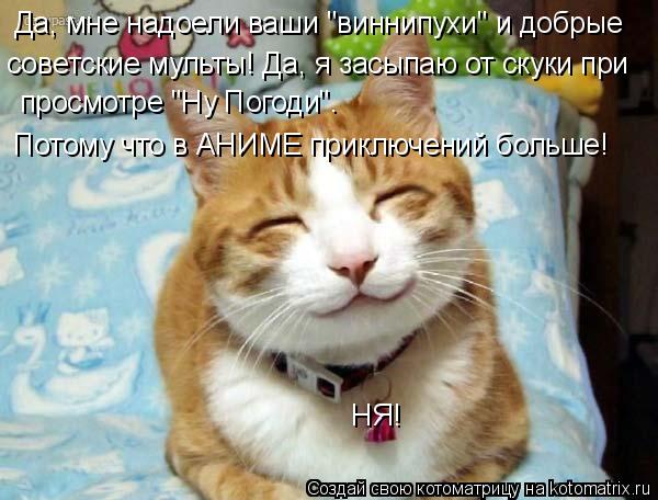 Да, мне надоели ваши "виннипухи" и добрые советские мульты! Да, я засыпаю от скуки при просмотре "Ну ... Котоматрица: Да, мне надоели ваши "виннипухи" и добрые советские мульты! Да, я засыпаю от скуки при просмотре "Ну Погоди". Потому что в АНИМЕ приключений бо