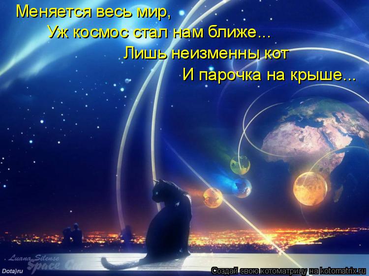 Меняется весь мир, Уж космос стал нам ближе... Лишь неизменны кот И парочка на крыше...... Котоматрица: Меняется весь мир, Уж космос стал нам ближе... Лишь неизменны кот И парочка на крыше...