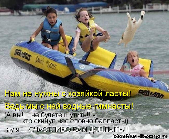 Нам не нужны с хозяйкой ласты! Ведь мы с ней водные гимнасты! (А вы!... не будете шутить!! - кто скин... Котоматрица: Нам не нужны с хозяйкой ласты! Ведь мы с ней водные гимнасты! (А вы!... не будете шутить!! - кто скинул нас словно балласты) ну и ... СЧАСТЛИВО ВАМ