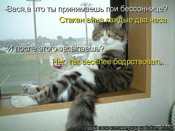 -Вася,а что ты принимаешь при бессоннице? Стакан вина каждые два часа. -И после этого засыпаешь? Нет,... Котоматрица: -Вася,а что ты принимаешь при бессоннице? Стакан вина каждые два часа. -И после этого засыпаешь? Нет, так веселее бодрствовать...