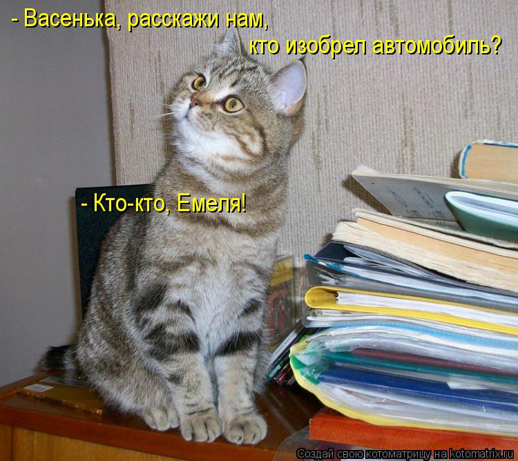 - Васенька, расскажи нам, кто изобрел автомобиль? - Кто-кто, Емеля!... Котоматрица: - Васенька, расскажи нам, кто изобрел автомобиль? - Кто-кто, Емеля!