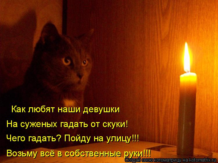 Как любят наши девушки На суженых гадать от скуки! Чего гадать? Пойду на улицу!!! Возьму всё в собств... Котоматрица: Как любят наши девушки На суженых гадать от скуки! Чего гадать? Пойду на улицу!!! Возьму всё в собственные руки!!!