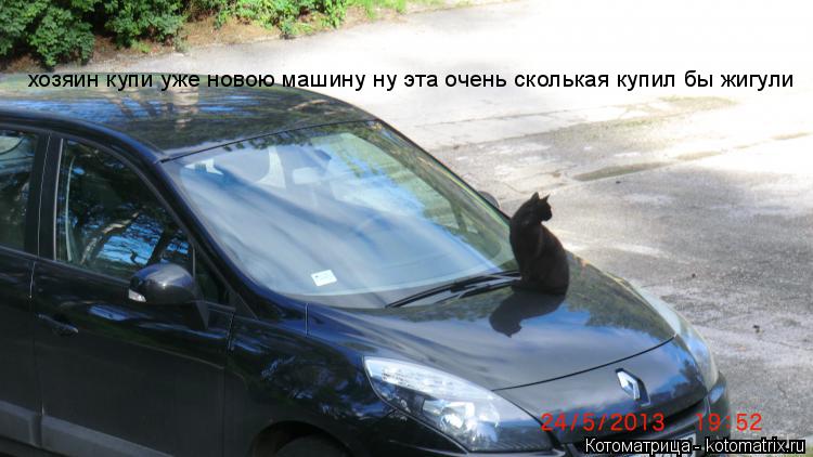 хозяин купи уже новою машину ну эта очень сколькая купил бы жигули... Котоматрица: хозяин купи уже новою машину ну эта очень сколькая купил бы жигули
