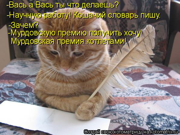 Котоматрица: -Вась а Вась ты что делаешь? -Научную работу! Кошачий словарь пишу. -Зачем? -Мурдовскую премию получить хочу! Мурдовская премия котлетами!