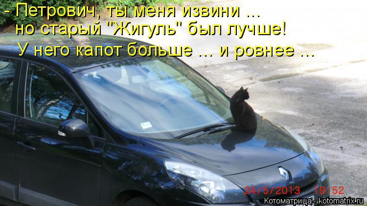 - Петрович, ты меня извини ... но старый "Жигуль" был лучше! У него капот больше ... и ровнее ...... Котоматрица: - Петрович, ты меня извини ... но старый "Жигуль" был лучше! У него капот больше ... и ровнее ...