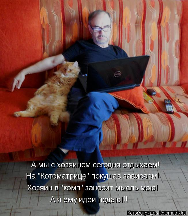 А мы с хозяином сегодня отдыхаем! На "Котоматрице" покушав зависаем! Хозяин в "комп" заносит мысль мо... Котоматрица: А мы с хозяином сегодня отдыхаем! На "Котоматрице" покушав зависаем! Хозяин в "комп" заносит мысль мою! А я ему идеи подаю!!!