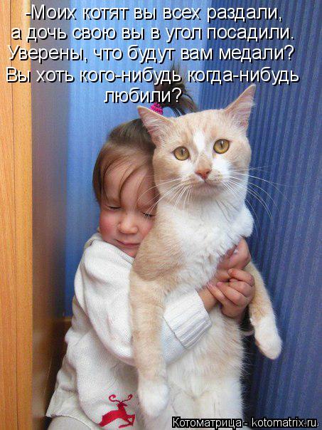 -Моих котят вы всех раздали, а дочь свою вы в угол посадили. Уверены, что будут вам медали? Вы хоть к... Котоматрица: -Моих котят вы всех раздали, а дочь свою вы в угол посадили. Уверены, что будут вам медали? Вы хоть кого-нибудь когда-нибудь любили?