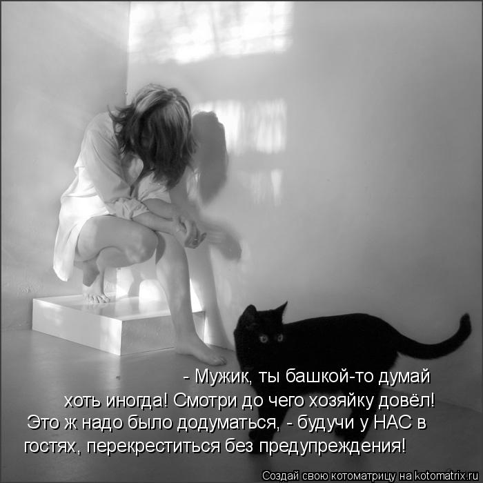 - Мужик, ты башкой-то думай хоть иногда! Смотри до чего хозяйку довёл! Это ж надо было додуматься, -... Котоматрица: - Мужик, ты башкой-то думай хоть иногда! Смотри до чего хозяйку довёл! Это ж надо было додуматься, - будучи у НАС в гостях, перекреститься без