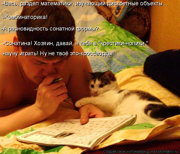 -Вась, раздел математики, изучающий дискретные объекты... научу играть! Ну не твоё это-кроссворды! -С... Котоматрица: -Вась, раздел математики, изучающий дискретные объекты... научу играть! Ну не твоё это-кроссворды! -Сонатина! Хозяин, давай, я тебя в "крестики-