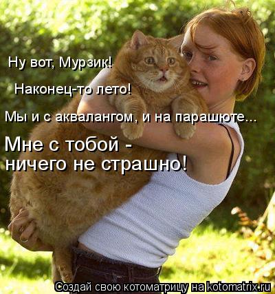 Ну вот, Мурзик! Мы и с аквалангом, и на парашюте... Мне с тобой - ничего не страшно! Наконец-то лето... Котоматрица: Ну вот, Мурзик! Мы и с аквалангом, и на парашюте... Мне с тобой - ничего не страшно! Наконец-то лето!