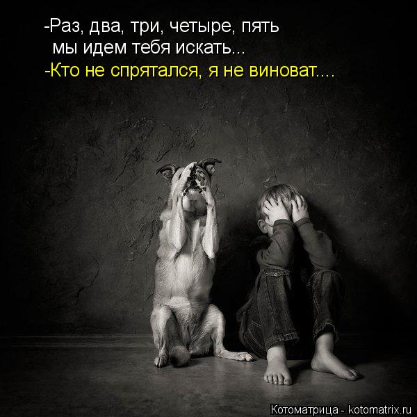 -Раз, два, три, четыре, пять мы идем тебя искать... -Кто не спрятался, я не виноват....... Котоматрица: -Раз, два, три, четыре, пять мы идем тебя искать... -Кто не спрятался, я не виноват....